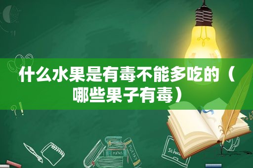 什么水果是有毒不能多吃的（哪些果子有毒）