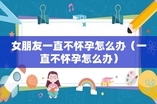 女朋友一直不怀孕怎么办（一直不怀孕怎么办）