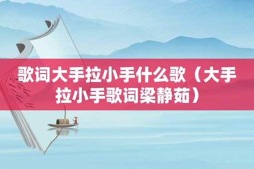 歌词大手拉小手什么歌（大手拉小手歌词梁静茹）