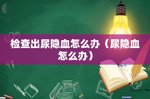 检查出尿隐血怎么办（尿隐血怎么办）
