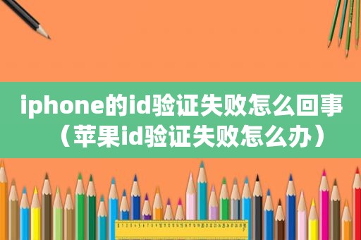 iphone的id验证失败怎么回事（苹果id验证失败怎么办）