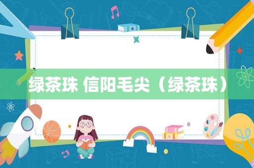 绿茶珠 信阳毛尖（绿茶珠）
