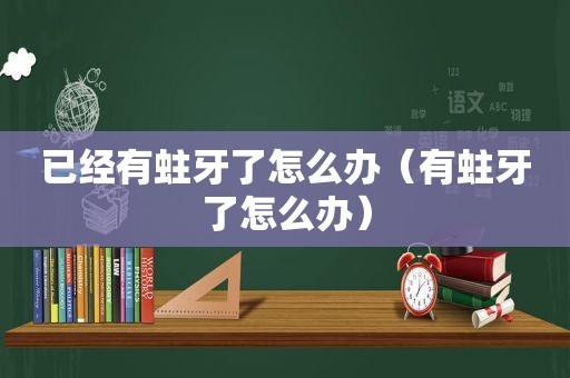 已经有蛀牙了怎么办（有蛀牙了怎么办）