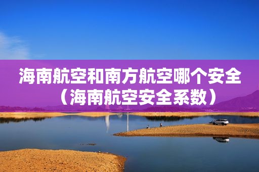 海南航空和南方航空哪个安全（海南航空安全系数）