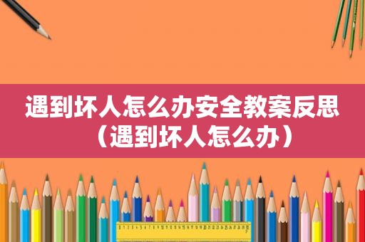 遇到坏人怎么办安全教案反思（遇到坏人怎么办）