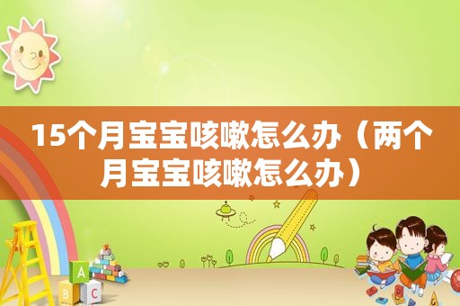 15个月宝宝咳嗽怎么办（两个月宝宝咳嗽怎么办）