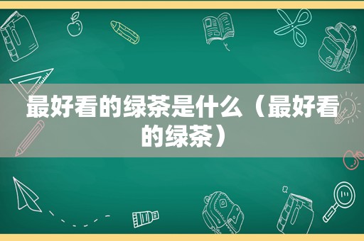 最好看的绿茶是什么（最好看的绿茶）