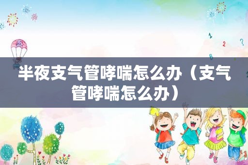 半夜支气管哮喘怎么办（支气管哮喘怎么办）