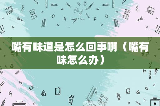 嘴有味道是怎么回事啊（嘴有味怎么办）