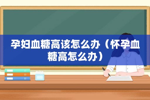 孕妇血糖高该怎么办（怀孕血糖高怎么办）