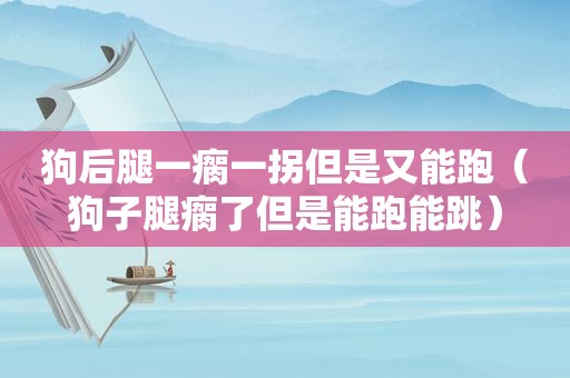 狗后腿一瘸一拐但是又能跑（狗子腿瘸了但是能跑能跳）