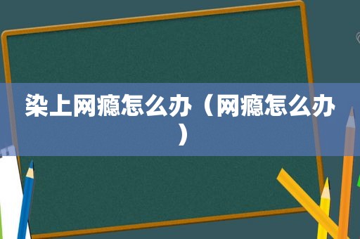 染上网瘾怎么办（网瘾怎么办）