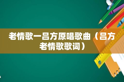 老情歌一吕方原唱歌曲（吕方老情歌歌词）