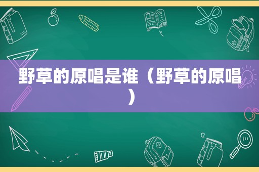 野草的原唱是谁（野草的原唱）