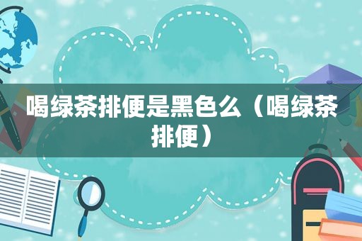 喝绿茶排便是黑色么（喝绿茶排便）