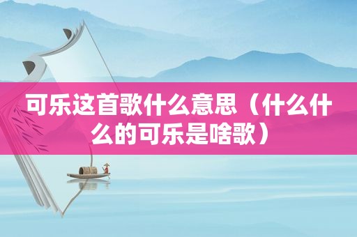 可乐这首歌什么意思（什么什么的可乐是啥歌）