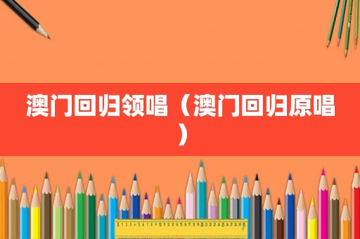 澳门回归领唱（澳门回归原唱）