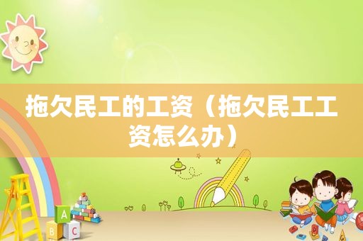 拖欠民工的工资（拖欠民工工资怎么办）