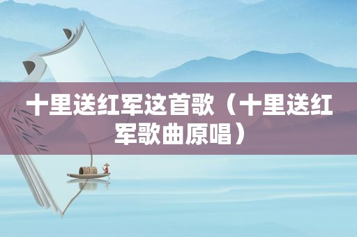 十里送红军这首歌（十里送红军歌曲原唱）