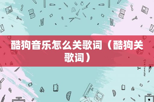 酷狗音乐怎么关歌词（酷狗关歌词）