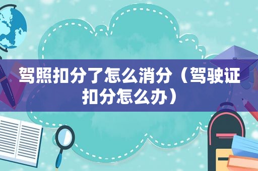 驾照扣分了怎么消分（驾驶证扣分怎么办）