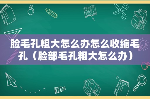 脸毛孔粗大怎么办怎么收缩毛孔（脸部毛孔粗大怎么办）