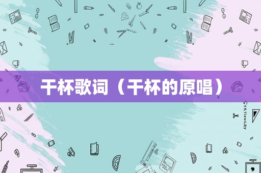 干杯歌词（干杯的原唱）