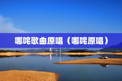 哪咤歌曲原唱（哪咤原唱）