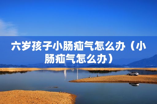 六岁孩子小肠疝气怎么办（小肠疝气怎么办）