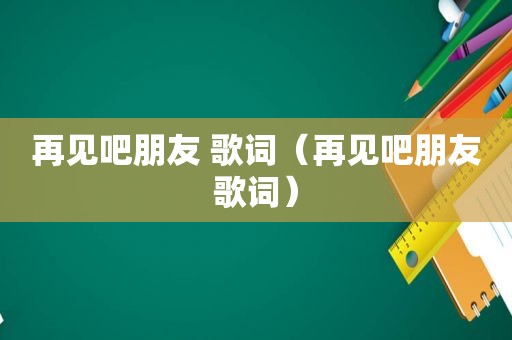 再见吧朋友 歌词（再见吧朋友歌词）
