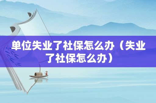 单位失业了社保怎么办（失业了社保怎么办）