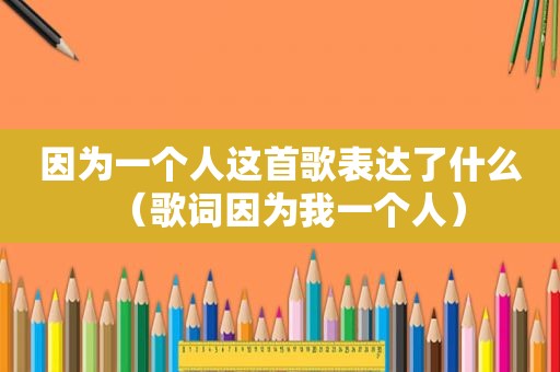 因为一个人这首歌表达了什么（歌词因为我一个人）