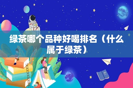 绿茶哪个品种好喝排名（什么属于绿茶）