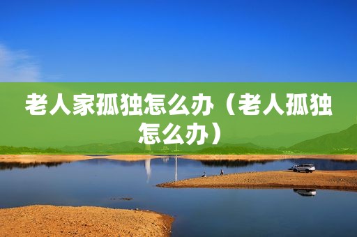 老人家孤独怎么办（老人孤独怎么办）