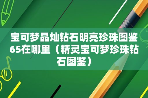 宝可梦晶灿钻石明亮珍珠图鉴65在哪里（精灵宝可梦珍珠钻石图鉴）
