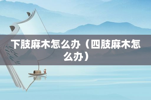 下肢麻木怎么办（四肢麻木怎么办）