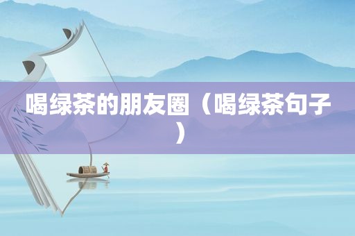 喝绿茶的朋友圈（喝绿茶句子）