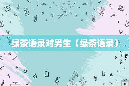 绿茶语录对男生（绿茶语录）