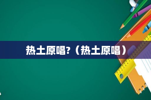 热土原唱?（热土原唱）
