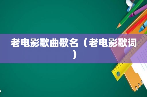 老电影歌曲歌名（老电影歌词）