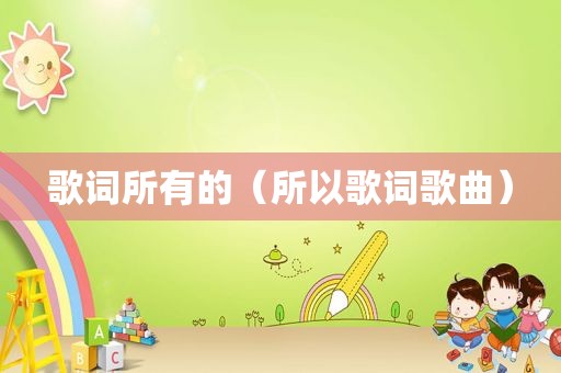 歌词所有的（所以歌词歌曲）