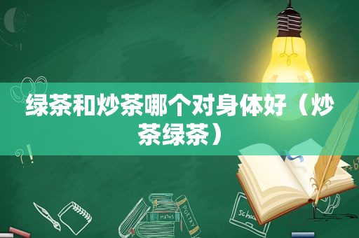 绿茶和炒茶哪个对身体好（炒茶绿茶）