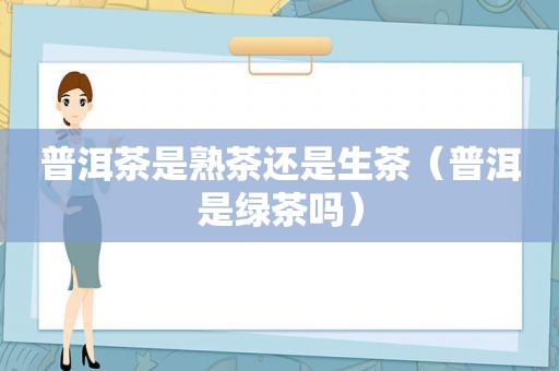 普洱茶是熟茶还是生茶（普洱是绿茶吗）