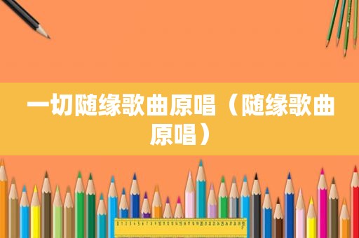 一切随缘歌曲原唱（随缘歌曲原唱）