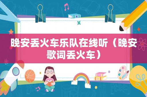 晚安丢火车乐队在线听（晚安歌词丢火车）