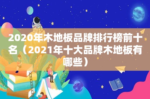2020年木地板品牌排行榜前十名（2021年十大品牌木地板有哪些）