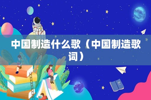 中国制造什么歌（中国制造歌词）