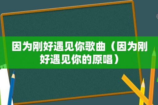 因为刚好遇见你歌曲（因为刚好遇见你的原唱）