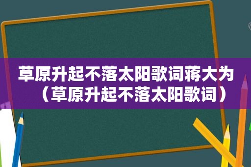 草原升起不落太阳歌词蒋大为（草原升起不落太阳歌词）