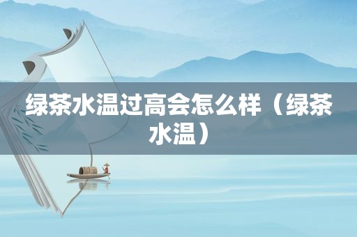 绿茶水温过高会怎么样（绿茶水温）